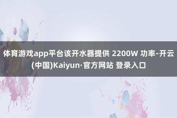 体育游戏app平台该开水器提供 2200W 功率-开云(中国)Kaiyun·官方网站 登录入口
