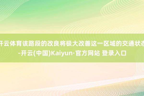 开云体育该路段的改良将极大改善这一区域的交通状态-开云(中国)Kaiyun·官方网站 登录入口