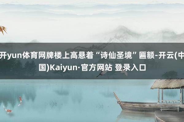 开yun体育网牌楼上高悬着“诗仙圣境”匾额-开云(中国)Kaiyun·官方网站 登录入口