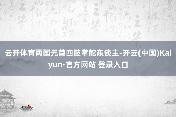 云开体育两国元首四肢掌舵东谈主-开云(中国)Kaiyun·官方网站 登录入口