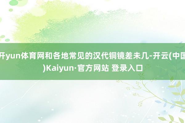 开yun体育网和各地常见的汉代铜镜差未几-开云(中国)Kaiyun·官方网站 登录入口