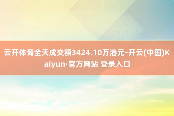 云开体育全天成交额3424.10万港元-开云(中国)Kaiyun·官方网站 登录入口