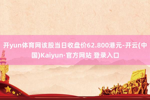 开yun体育网该股当日收盘价62.800港元-开云(中国)Kaiyun·官方网站 登录入口