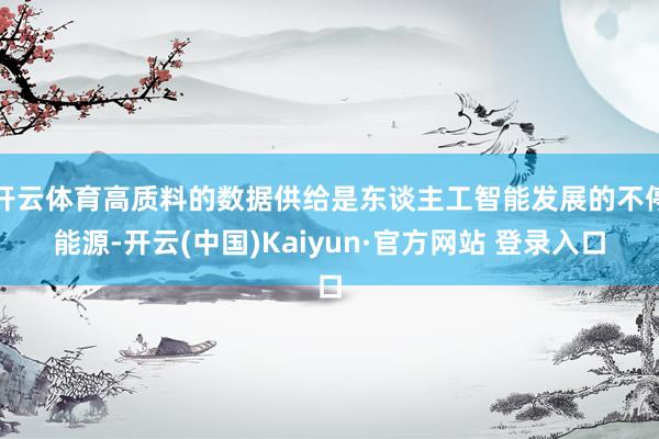 开云体育高质料的数据供给是东谈主工智能发展的不停能源-开云(中国)Kaiyun·官方网站 登录入口