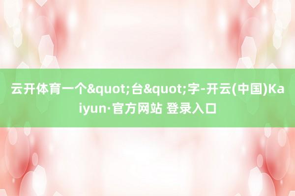 云开体育一个"台"字-开云(中国)Kaiyun·官方网站 登录入口