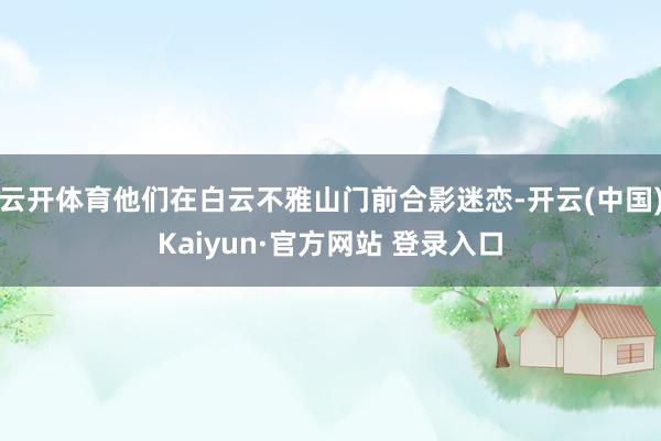 云开体育他们在白云不雅山门前合影迷恋-开云(中国)Kaiyun·官方网站 登录入口