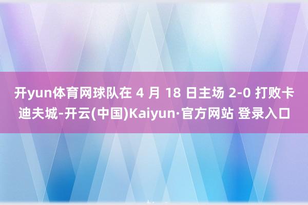 开yun体育网球队在 4 月 18 日主场 2-0 打败卡迪夫城-开云(中国)Kaiyun·官方网站 登录入口