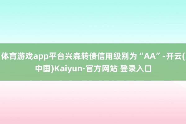 体育游戏app平台兴森转债信用级别为“AA”-开云(中国)Kaiyun·官方网站 登录入口