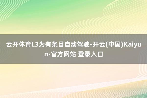 云开体育L3为有条目自动驾驶-开云(中国)Kaiyun·官方网站 登录入口