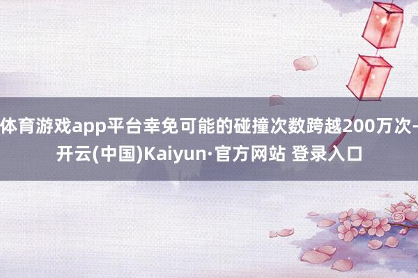 体育游戏app平台幸免可能的碰撞次数跨越200万次-开云(中国)Kaiyun·官方网站 登录入口