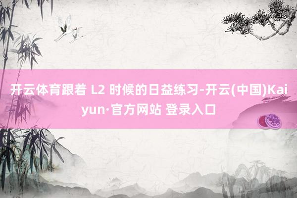 开云体育跟着 L2 时候的日益练习-开云(中国)Kaiyun·官方网站 登录入口