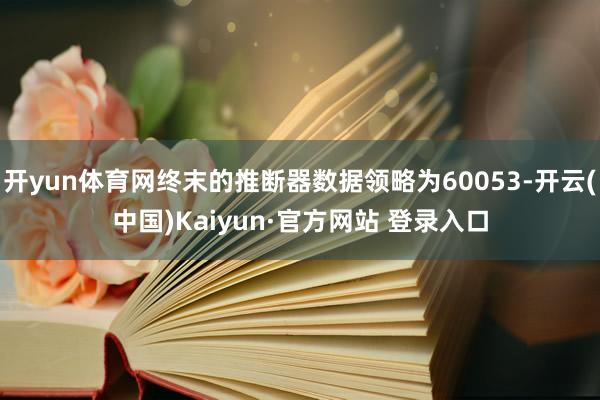开yun体育网终末的推断器数据领略为60053-开云(中国)Kaiyun·官方网站 登录入口