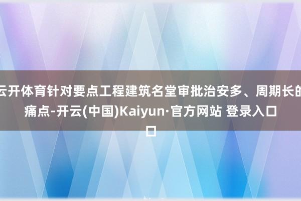 云开体育针对要点工程建筑名堂审批治安多、周期长的痛点-开云(中国)Kaiyun·官方网站 登录入口