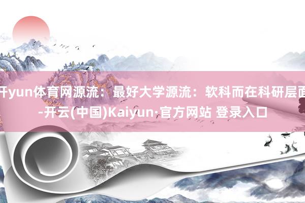 开yun体育网源流:最好大学源流:软科而在科研层面-开云(中国)Kaiyun·官方网站 登录入口