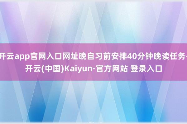 开云app官网入口网址晚自习前安排40分钟晚读任务-开云(中国)Kaiyun·官方网站 登录入口