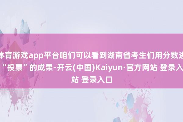 体育游戏app平台咱们可以看到湖南省考生们用分数进行“投票”的成果-开云(中国)Kaiyun·官方网站 登录入口