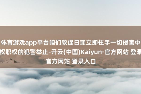 体育游戏app平台咱们敦促日菲立即住手一切侵害中国主权职权的犯警举止-开云(中国)Kaiyun·官方网站 登录入口