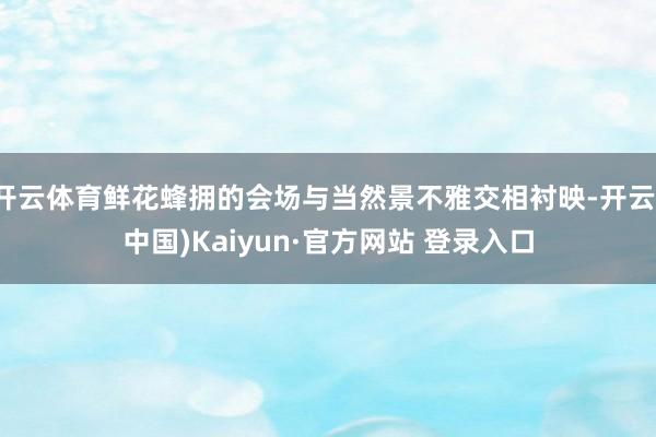 开云体育鲜花蜂拥的会场与当然景不雅交相衬映-开云(中国)Kaiyun·官方网站 登录入口