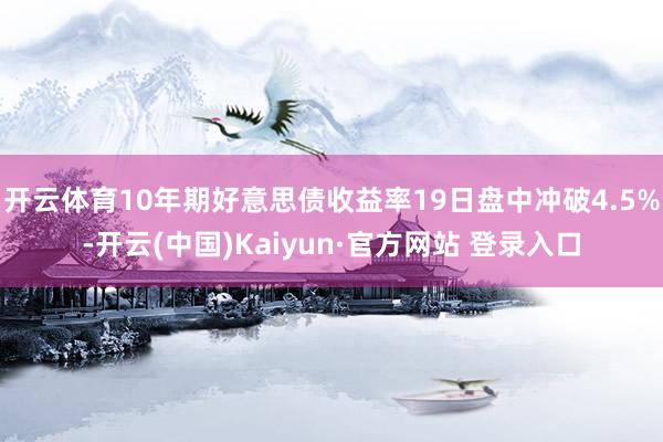 开云体育10年期好意思债收益率19日盘中冲破4.5%-开云(中国)Kaiyun·官方网站 登录入口