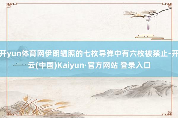 开yun体育网伊朗辐照的七枚导弹中有六枚被禁止-开云(中国)Kaiyun·官方网站 登录入口