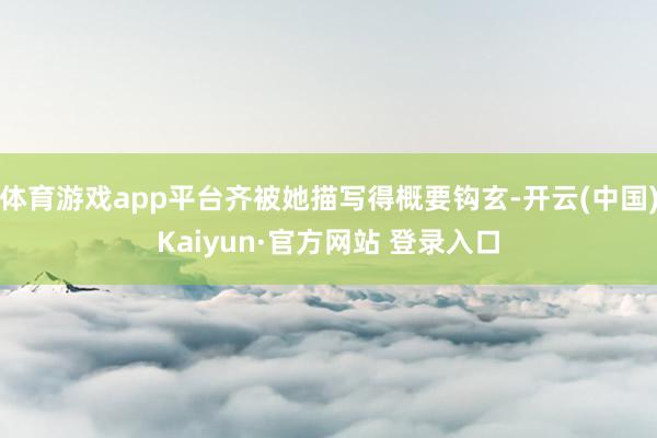 体育游戏app平台齐被她描写得概要钩玄-开云(中国)Kaiyun·官方网站 登录入口