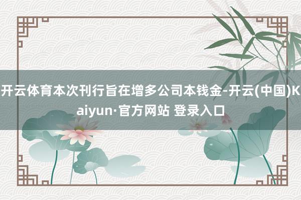 开云体育本次刊行旨在增多公司本钱金-开云(中国)Kaiyun·官方网站 登录入口