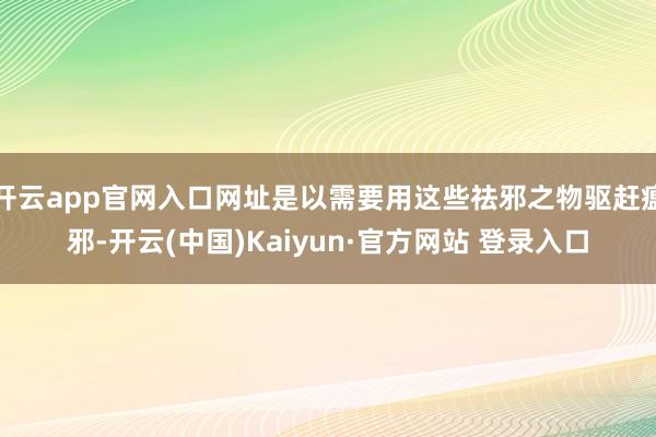 开云app官网入口网址是以需要用这些祛邪之物驱赶瘟邪-开云(中国)Kaiyun·官方网站 登录入口