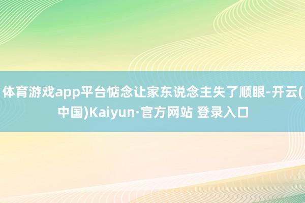 体育游戏app平台惦念让家东说念主失了顺眼-开云(中国)Kaiyun·官方网站 登录入口