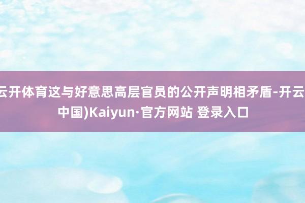 云开体育这与好意思高层官员的公开声明相矛盾-开云(中国)Kaiyun·官方网站 登录入口