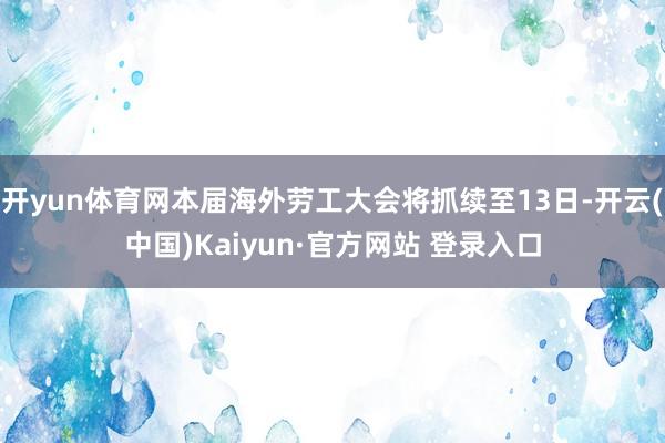 开yun体育网本届海外劳工大会将抓续至13日-开云(中国)Kaiyun·官方网站 登录入口