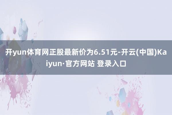 开yun体育网正股最新价为6.51元-开云(中国)Kaiyun·官方网站 登录入口
