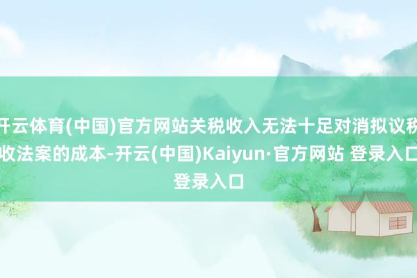 开云体育(中国)官方网站关税收入无法十足对消拟议税收法案的成本-开云(中国)Kaiyun·官方网站 登录入口