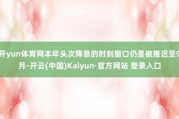 开yun体育网本年头次降息的时刻窗口仍是被推迟至9月-开云(中国)Kaiyun·官方网站 登录入口