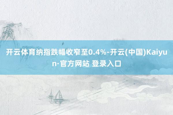 开云体育纳指跌幅收窄至0.4%-开云(中国)Kaiyun·官方网站 登录入口