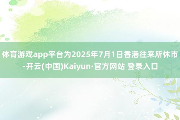 体育游戏app平台为2025年7月1日香港往来所休市-开云(中国)Kaiyun·官方网站 登录入口