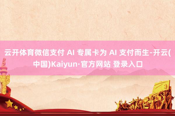 云开体育微信支付 AI 专属卡为 AI 支付而生-开云(中国)Kaiyun·官方网站 登录入口