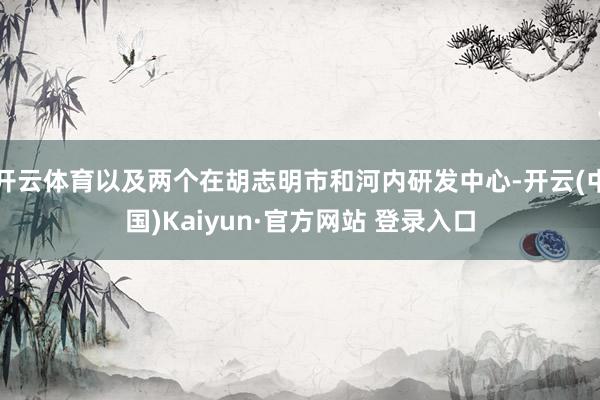 开云体育以及两个在胡志明市和河内研发中心-开云(中国)Kaiyun·官方网站 登录入口