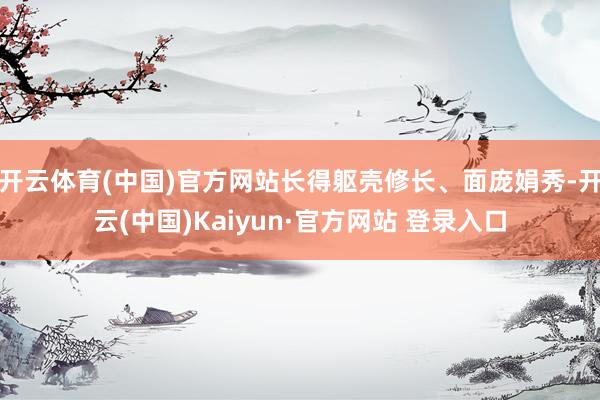 开云体育(中国)官方网站长得躯壳修长、面庞娟秀-开云(中国)Kaiyun·官方网站 登录入口