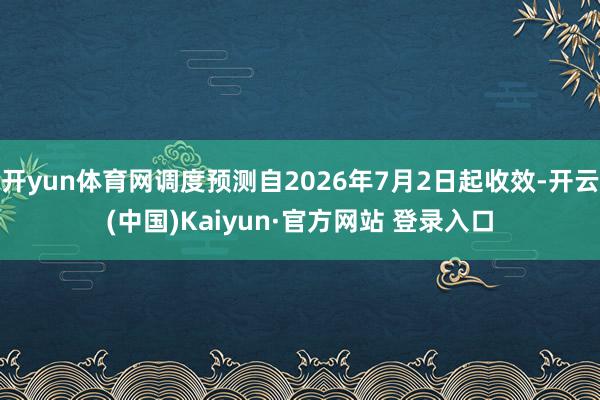 开yun体育网调度预测自2026年7月2日起收效-开云(中国)Kaiyun·官方网站 登录入口