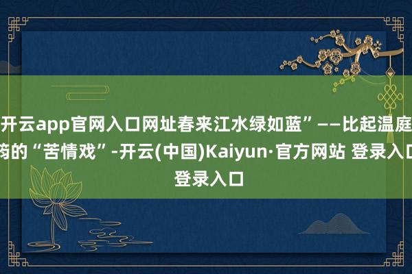 开云app官网入口网址春来江水绿如蓝”——比起温庭筠的“苦情戏”-开云(中国)Kaiyun·官方网站 登录入口