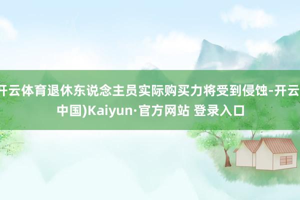 开云体育退休东说念主员实际购买力将受到侵蚀-开云(中国)Kaiyun·官方网站 登录入口