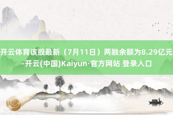 开云体育该股最新（7月11日）两融余额为8.29亿元-开云(中国)Kaiyun·官方网站 登录入口