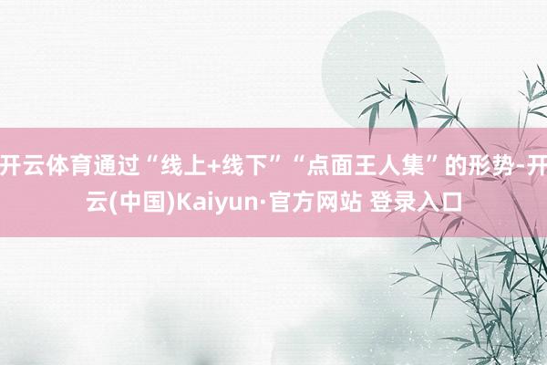 开云体育通过“线上+线下”“点面王人集”的形势-开云(中国)Kaiyun·官方网站 登录入口