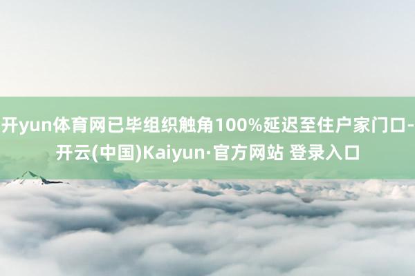 开yun体育网已毕组织触角100%延迟至住户家门口-开云(中国)Kaiyun·官方网站 登录入口