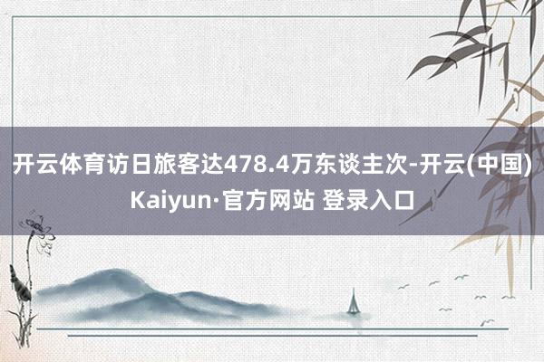 开云体育访日旅客达478.4万东谈主次-开云(中国)Kaiyun·官方网站 登录入口