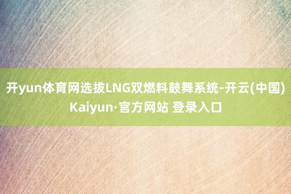 开yun体育网选拔LNG双燃料鼓舞系统-开云(中国)Kaiyun·官方网站 登录入口