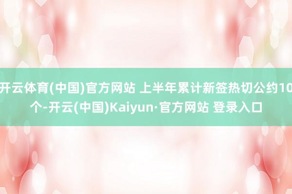 开云体育(中国)官方网站 上半年累计新签热切公约10个-开云(中国)Kaiyun·官方网站 登录入口