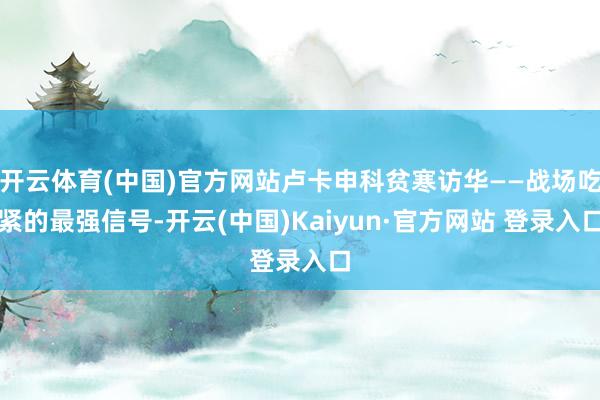 开云体育(中国)官方网站卢卡申科贫寒访华——战场吃紧的最强信号-开云(中国)Kaiyun·官方网站 登录入口