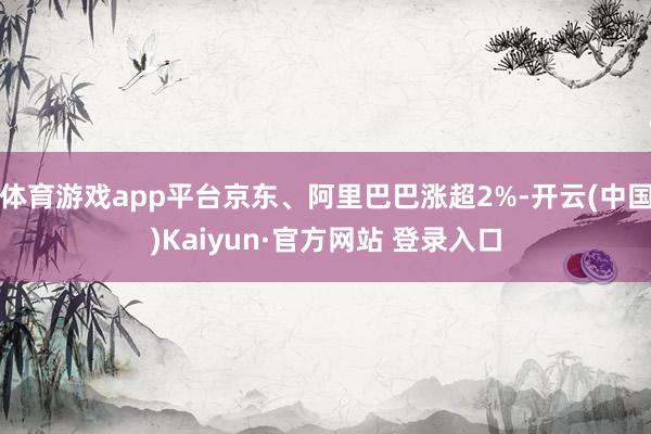 体育游戏app平台京东、阿里巴巴涨超2%-开云(中国)Kaiyun·官方网站 登录入口