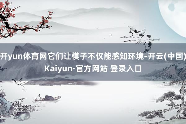 开yun体育网它们让模子不仅能感知环境-开云(中国)Kaiyun·官方网站 登录入口